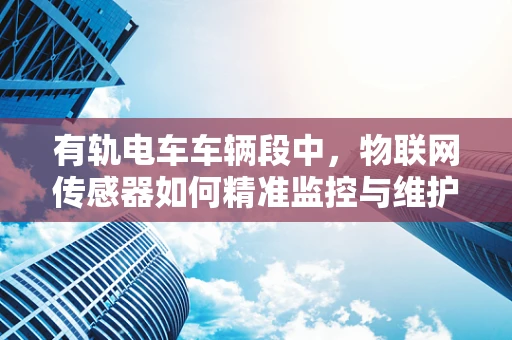 有轨电车车辆段中，物联网传感器如何精准监控与维护？