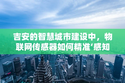 吉安的智慧城市建设中，物联网传感器如何精准‘感知’城市脉搏？