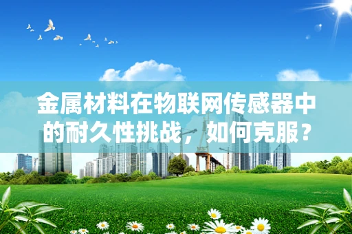 金属材料在物联网传感器中的耐久性挑战，如何克服？