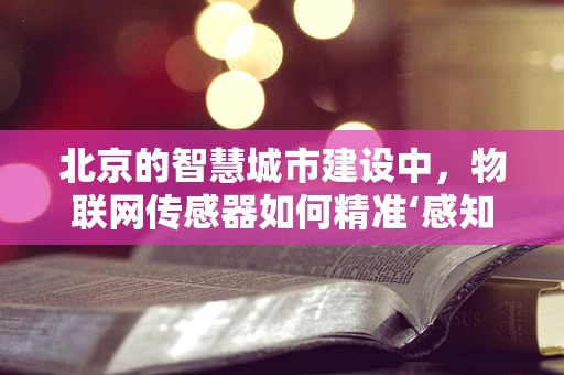 北京的智慧城市建设中，物联网传感器如何精准‘感知’城市脉动？