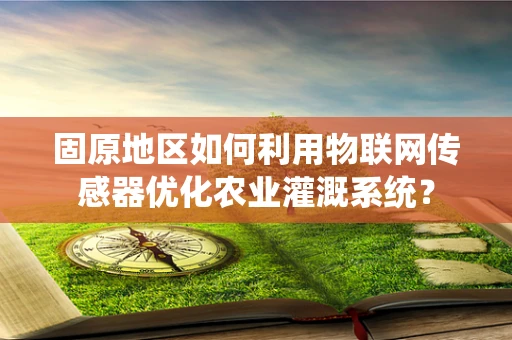 固原地区如何利用物联网传感器优化农业灌溉系统？