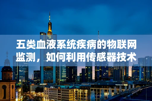 五类血液系统疾病的物联网监测，如何利用传感器技术实现早期预警？