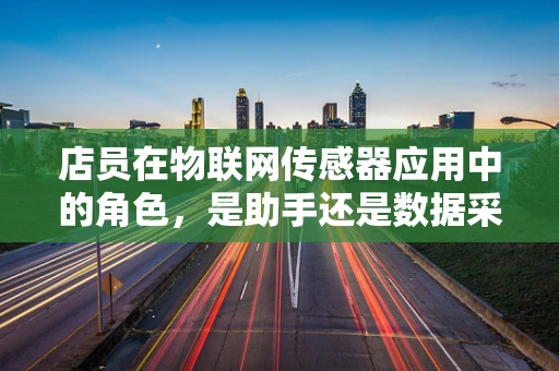 店员在物联网传感器应用中的角色，是助手还是数据采集者？