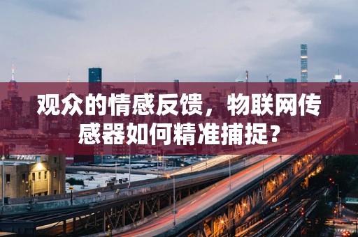 观众的情感反馈，物联网传感器如何精准捕捉？