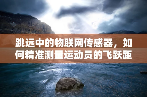 跳远中的物联网传感器，如何精准测量运动员的飞跃距离？