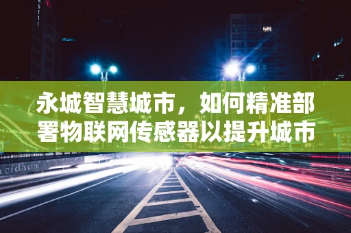 永城智慧城市，如何精准部署物联网传感器以提升城市管理效率？