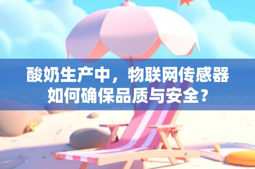 酸奶生产中，物联网传感器如何确保品质与安全？