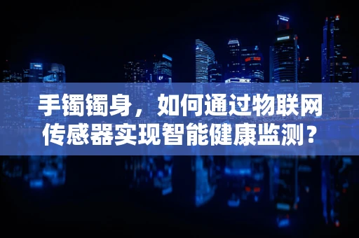 手镯镯身，如何通过物联网传感器实现智能健康监测？