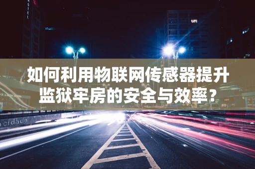 如何利用物联网传感器提升监狱牢房的安全与效率？
