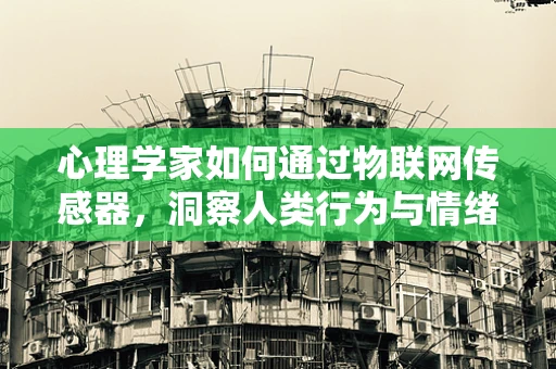 心理学家如何通过物联网传感器，洞察人类行为与情绪的微妙变化？