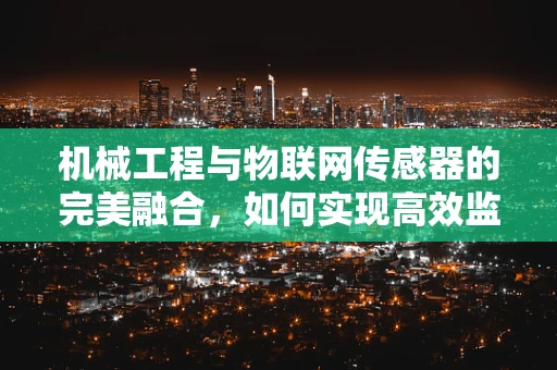 机械工程与物联网传感器的完美融合，如何实现高效监测与控制？