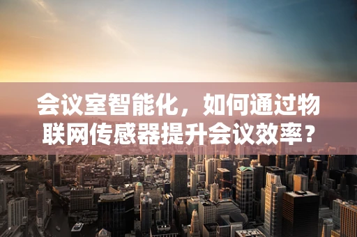 会议室智能化，如何通过物联网传感器提升会议效率？