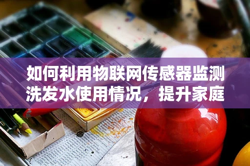 如何利用物联网传感器监测洗发水使用情况，提升家庭健康与环保意识？