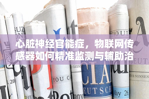 心脏神经官能症，物联网传感器如何精准监测与辅助治疗？