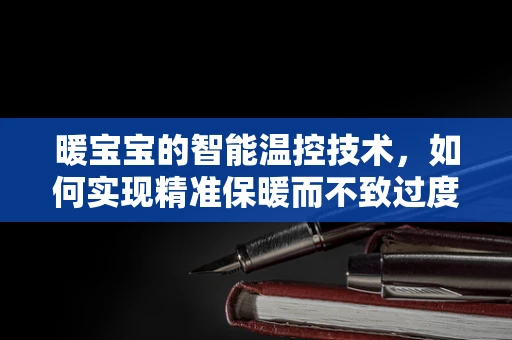 暖宝宝的智能温控技术，如何实现精准保暖而不致过度？