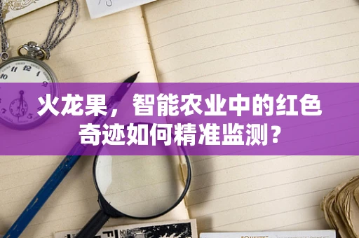 火龙果，智能农业中的红色奇迹如何精准监测？