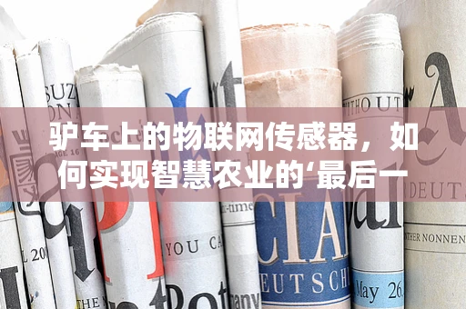 驴车上的物联网传感器，如何实现智慧农业的‘最后一公里’？