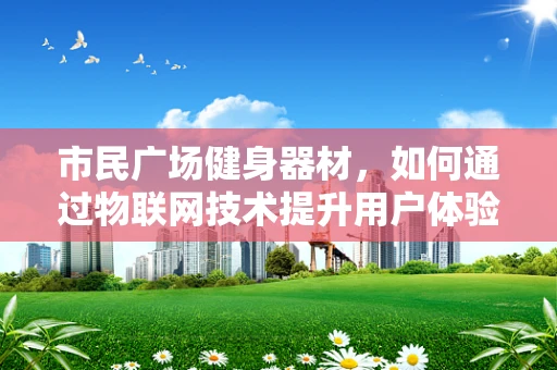 市民广场健身器材，如何通过物联网技术提升用户体验与安全？