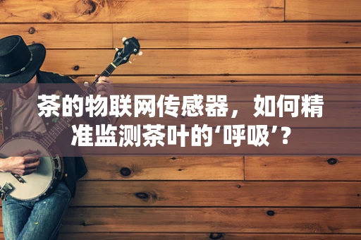 茶的物联网传感器，如何精准监测茶叶的‘呼吸’？