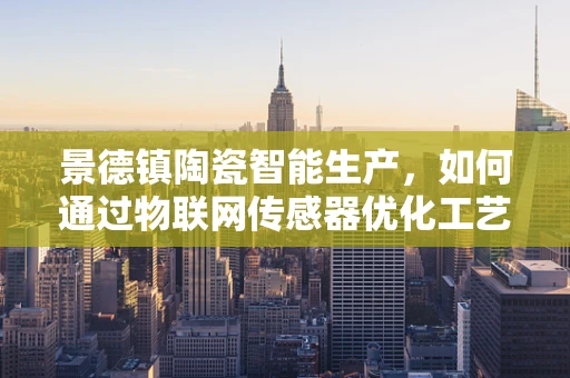 景德镇陶瓷智能生产，如何通过物联网传感器优化工艺流程？