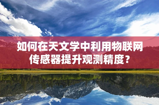 如何在天文学中利用物联网传感器提升观测精度？