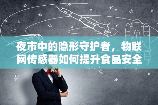 夜市中的隐形守护者，物联网传感器如何提升食品安全与体验？