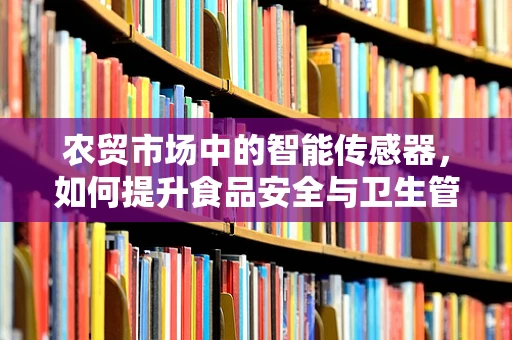 农贸市场中的智能传感器，如何提升食品安全与卫生管理？