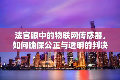 法官眼中的物联网传感器，如何确保公正与透明的判决？