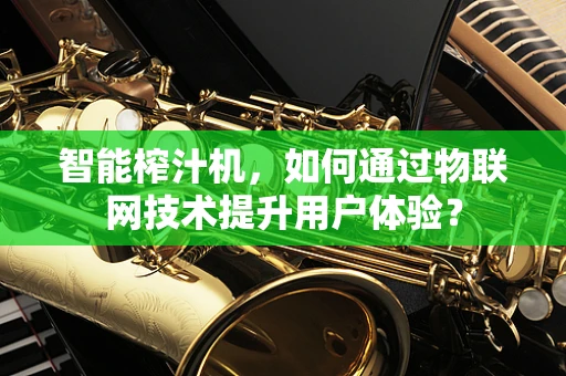 智能榨汁机，如何通过物联网技术提升用户体验？