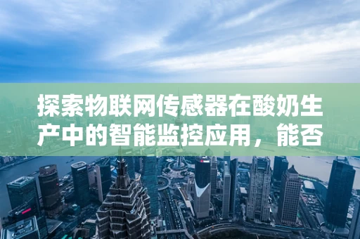 探索物联网传感器在酸奶生产中的智能监控应用，能否实现全链条的精准控制？