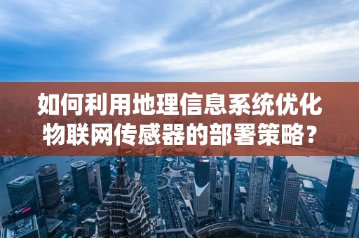 如何利用地理信息系统优化物联网传感器的部署策略？