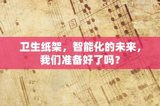 卫生纸架，智能化的未来，我们准备好了吗？