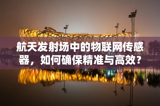 航天发射场中的物联网传感器，如何确保精准与高效？