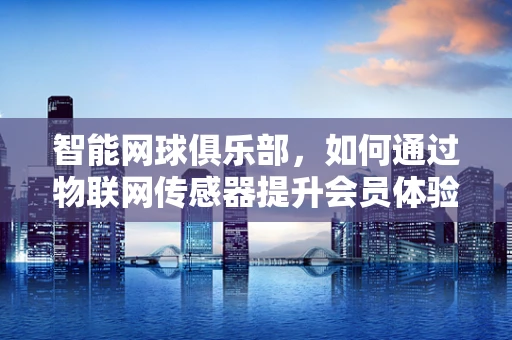 智能网球俱乐部，如何通过物联网传感器提升会员体验？