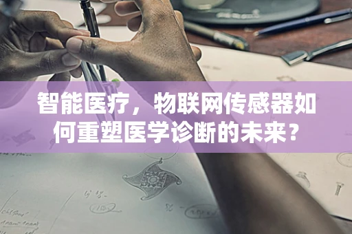 智能医疗，物联网传感器如何重塑医学诊断的未来？