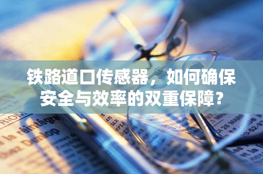 铁路道口传感器，如何确保安全与效率的双重保障？