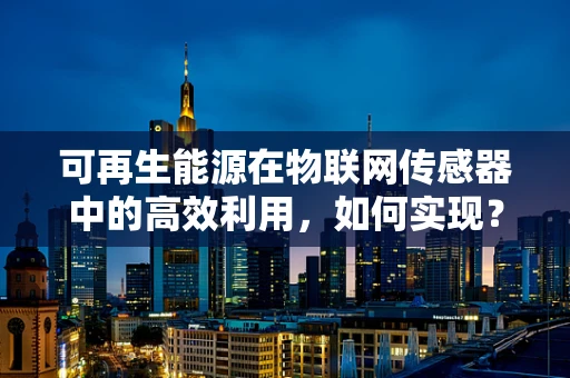 可再生能源在物联网传感器中的高效利用，如何实现？