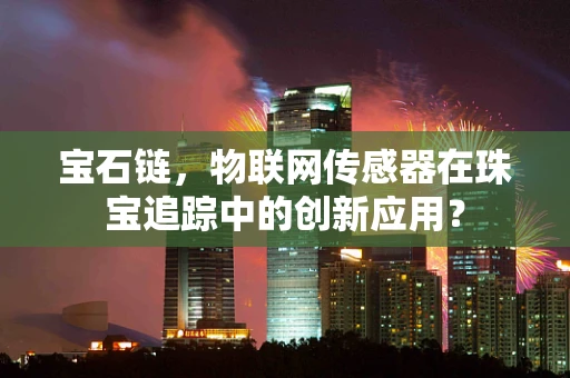 宝石链，物联网传感器在珠宝追踪中的创新应用？