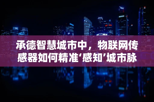 承德智慧城市中，物联网传感器如何精准‘感知’城市脉动？
