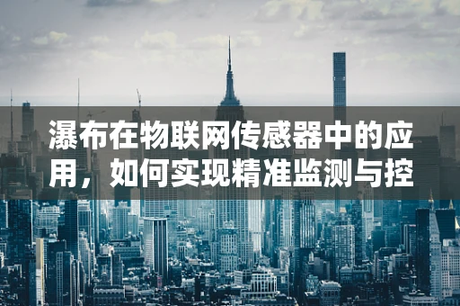 瀑布在物联网传感器中的应用，如何实现精准监测与控制？