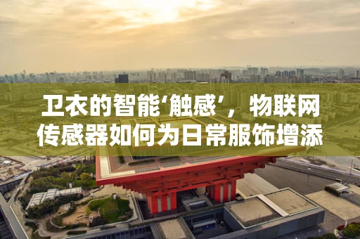 卫衣的智能‘触感’，物联网传感器如何为日常服饰增添未来感？