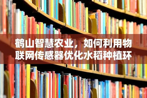 鹤山智慧农业，如何利用物联网传感器优化水稻种植环境？