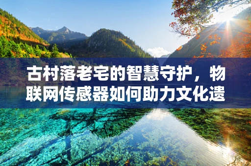 古村落老宅的智慧守护，物联网传感器如何助力文化遗产保护？