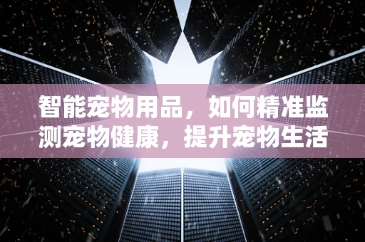 智能宠物用品，如何精准监测宠物健康，提升宠物生活质量？