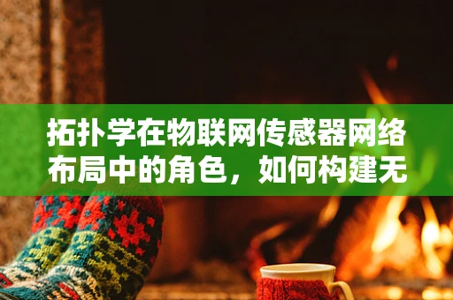 拓扑学在物联网传感器网络布局中的角色，如何构建无‘洞’的连接？