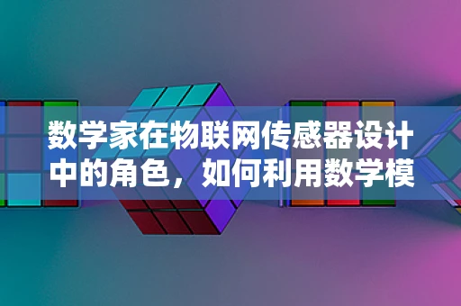 数学家在物联网传感器设计中的角色，如何利用数学模型优化传感器性能？