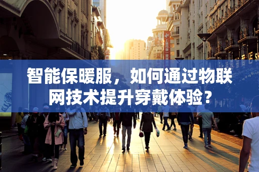 智能保暖服，如何通过物联网技术提升穿戴体验？