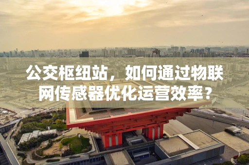 公交枢纽站，如何通过物联网传感器优化运营效率？