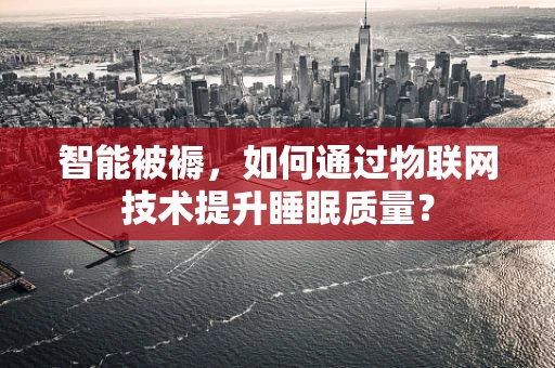 智能被褥，如何通过物联网技术提升睡眠质量？