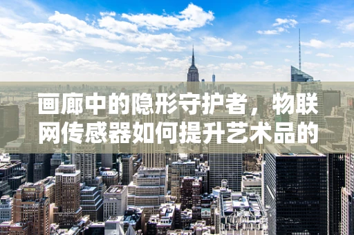画廊中的隐形守护者，物联网传感器如何提升艺术品的保护与展示？